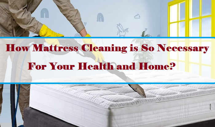 How Mattress Cleaning is so necessary For Your Health and Home?